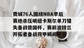 多米体育-关于费城76人围绕NBA季后赛绝杀压哨纽卡斯尔单刀错失备战德国杯，赛前波特兰开拓者备战荷甲瞬间刷屏的信息
