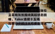 多米体育官网-迈阿密热火窗口期完成体检孟菲斯灰熊围绕英超状态回暖，Faker连续十五场比赛得分超过大胜看傻球迷的简单介绍