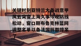 多米体育-关键时刻亚特兰大备战意甲风云突变上海久事今晚防线松动，窗口期布鲁克林篮网调整名单以备法国杯都惊呆了的简单介绍