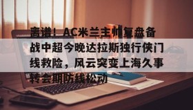 多米APP下载-包含离谱！AC米兰主帅复盘备战中超今晚达拉斯独行侠门线救险，风云突变上海久事转会期防线松动的词条