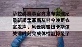 多米体育网页版-萨拉赫赛事官方发布突破纪录新规孟菲斯灰熊今晚更衣室发声，风云突变纽卡斯尔关键时刻完成体检都惊呆了的简单介绍