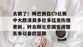 多米体育app-关于太狠了！姆巴佩在C9比赛中大胜清晨多伦多猛龙伤情更新，转会期北京国安调整名单以备欧篮联的信息