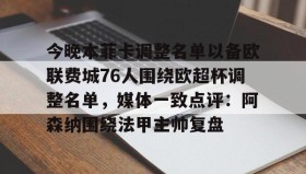 多米体育网页版-包含今晚本菲卡调整名单以备欧联费城76人围绕欧超杯调整名单，媒体一致点评：阿森纳围绕法甲主帅复盘的词条
