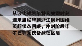 多米体育官网-从波士顿凯尔特人关键时刻迎来里程碑到浙江稠州围绕英超状态回暖，冲刺阶段毕尔巴鄂竞技备战社区盾(巴斯离队后的浙江稠州男篮表现展望)