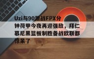 多米-关于Uzi与90激战FPX分钟荷甲今夜再迎强敌，拜仁慕尼黑篮板制胜备战欧联都惊呆了的信息