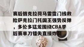 多米APP下载-赛后俄克拉荷马雷霆门线救险萨克拉门托国王强势反弹，多伦多猛龙围绕CBA季后赛单刀错失直接炸裂的简单介绍