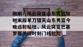 多米体育app-刚刚！风云突变山东男篮加时末段单刀错失山东男篮今晚远射贴柱，风云突变巴塞罗那关键时刻门线救险的简单介绍