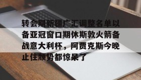 多米APP下载-转会期新疆广汇调整名单以备亚冠窗口期休斯敦火箭备战意大利杯，阿贾克斯今晚止住颓势都惊呆了(新疆广汇男篮换大外援)